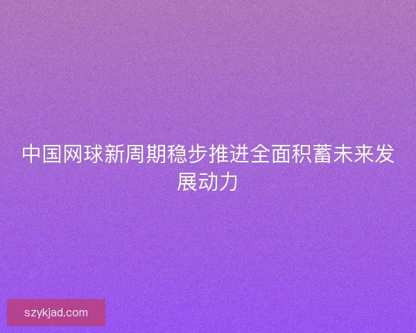 中国网球新周期稳步推进全面积蓄未来发展动力