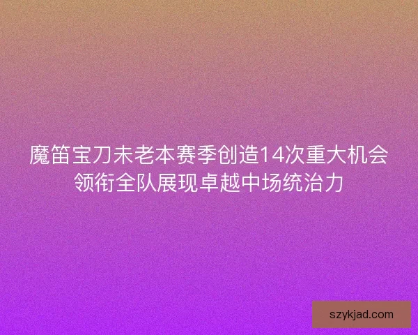 魔笛宝刀未老本赛季创造14次重大机会领衔全队展现卓越中场统治力