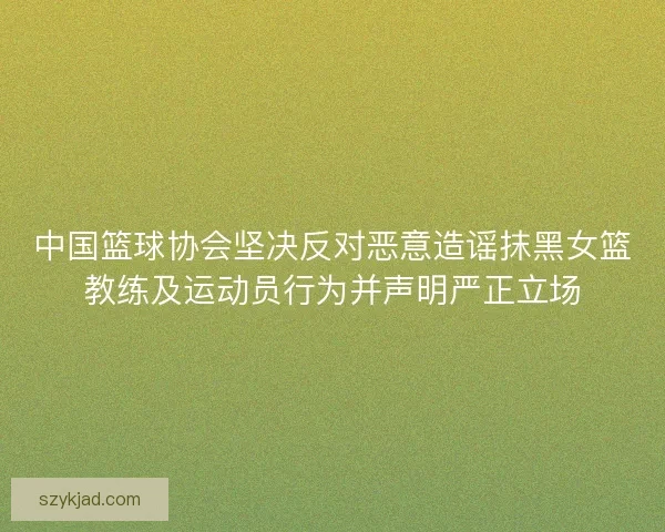 中国篮球协会坚决反对恶意造谣抹黑女篮教练及运动员行为并声明严正立场