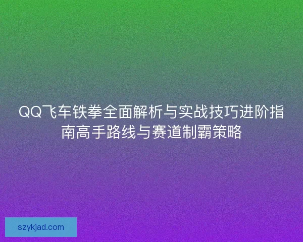 QQ飞车铁拳全面解析与实战技巧进阶指南高手路线与赛道制霸策略