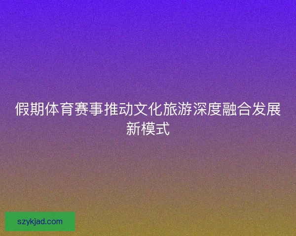 假期体育赛事推动文化旅游深度融合发展新模式