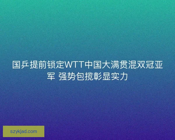 国乒提前锁定WTT中国大满贯混双冠亚军 强势包揽彰显实力