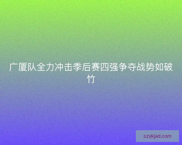 广厦队全力冲击季后赛四强争夺战势如破竹