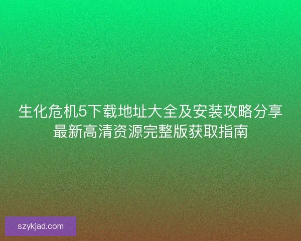 生化危机5下载地址大全及安装攻略分享最新高清资源完整版获取指南