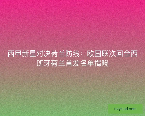 西甲新星对决荷兰防线：欧国联次回合西班牙荷兰首发名单揭晓